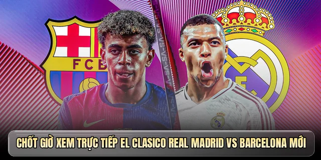 Chốt giờ xem trực tiếp El Clasico Real Madrid vs Barcelona mới